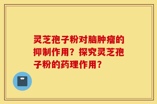 灵芝孢子粉对脑肿瘤的抑制作用?探究灵芝孢子粉的药理作用?-第1张图片-灵芝之家 灵芝孢子粉对脑肿瘤的抑制作用?探究灵芝孢子粉的药理作用?-第1张图片-灵芝之家
