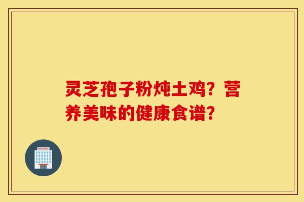 灵芝孢子粉炖土鸡?营养美味的健康食谱?-第1张图片-灵芝之家 灵芝孢子粉炖土鸡?营养美味的健康食谱?-第1张图片-灵芝之家