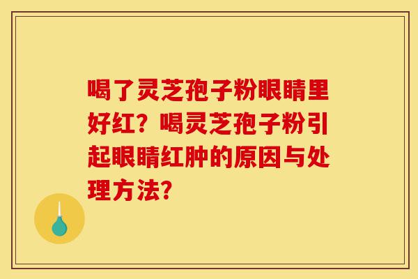 喝了灵芝孢子粉眼睛里好红?喝灵芝孢子粉引起眼睛红肿的原因与处理方法?-第1张图片-灵芝之家 喝了灵芝孢子粉眼睛里好红?喝灵芝孢子粉引起眼睛红肿的原因与处理方法?-第1张图片-灵芝之家