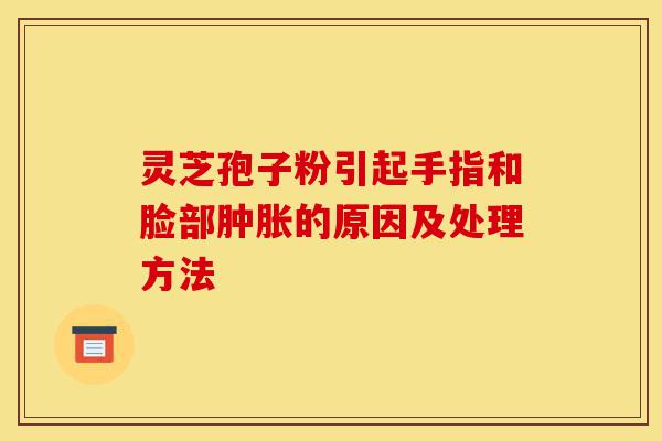 灵芝孢子粉引起手指和脸部肿胀的原因及处理方法-第1张图片-灵芝之家 灵芝孢子粉引起手指和脸部肿胀的原因及处理方法-第1张图片-灵芝之家
