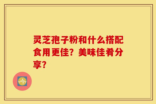 灵芝孢子粉和什么搭配食用更佳?美味佳肴分享?-第1张图片-灵芝之家 灵芝孢子粉和什么搭配食用更佳?美味佳肴分享?-第1张图片-灵芝之家