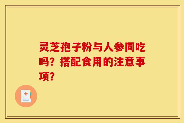 灵芝孢子粉与人参同吃吗?搭配食用的注意事项?-第1张图片-灵芝之家 灵芝孢子粉与人参同吃吗?搭配食用的注意事项?-第1张图片-灵芝之家
