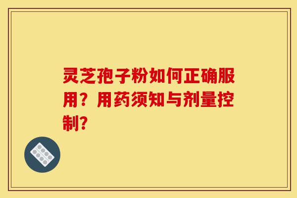 灵芝孢子粉如何正确服用?用药须知与剂量控制?-第1张图片-灵芝之家 灵芝孢子粉如何正确服用?用药须知与剂量控制?-第1张图片-灵芝之家