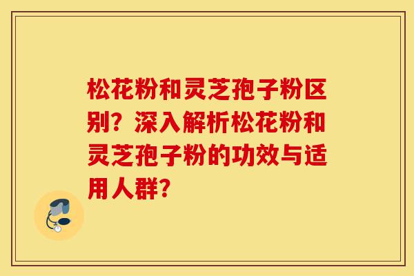 松花粉和灵芝孢子粉区别?深入解析松花粉和灵芝孢子粉的功效与适用人群?-第1张图片-灵芝之家 松花粉和灵芝孢子粉区别?深入解析松花粉和灵芝孢子粉的功效与适用人群?-第1张图片-灵芝之家