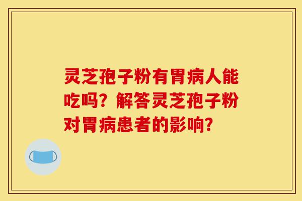 灵芝孢子粉有胃病人能吃吗?解答灵芝孢子粉对胃病患者的影响?-第1张图片-灵芝之家 灵芝孢子粉有胃病人能吃吗?解答灵芝孢子粉对胃病患者的影响?-第1张图片-灵芝之家