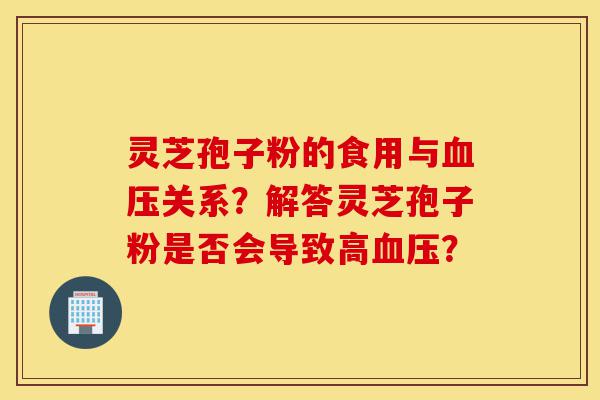 灵芝孢子粉的食用与血压关系?解答灵芝孢子粉是否会导致高血压?-第1张图片-灵芝之家 灵芝孢子粉的食用与血压关系?解答灵芝孢子粉是否会导致高血压?-第1张图片-灵芝之家