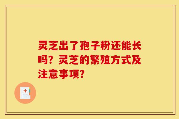 灵芝出了孢子粉还能长吗?灵芝的繁殖方式及注意事项?-第1张图片-灵芝之家 灵芝出了孢子粉还能长吗?灵芝的繁殖方式及注意事项?-第1张图片-灵芝之家