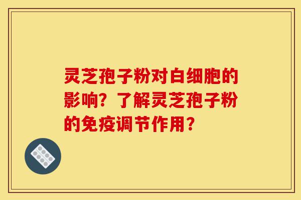 灵芝孢子粉对白细胞的影响?了解灵芝孢子粉的免疫调节作用?-第1张图片-灵芝之家 灵芝孢子粉对白细胞的影响?了解灵芝孢子粉的免疫调节作用?-第1张图片-灵芝之家