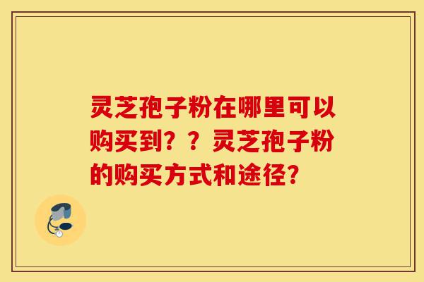 灵芝孢子粉在哪里可以购买到??灵芝孢子粉的购买方式和途径?-第1张图片-灵芝之家 灵芝孢子粉在哪里可以购买到??灵芝孢子粉的购买方式和途径?-第1张图片-灵芝之家