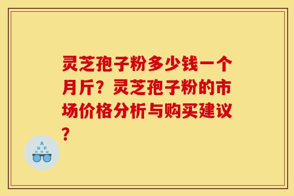 灵芝孢子粉多少钱一个月斤?灵芝孢子粉的市场价格分析与购买建议?-第1张图片-灵芝之家 灵芝孢子粉多少钱一个月斤?灵芝孢子粉的市场价格分析与购买建议?-第1张图片-灵芝之家
