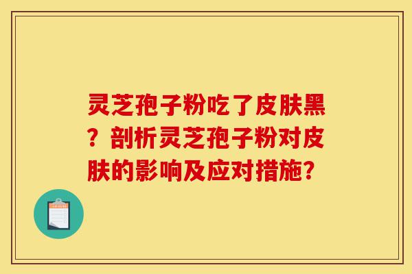 灵芝孢子粉吃了皮肤黑?剖析灵芝孢子粉对皮肤的影响及应对措施?-第1张图片-灵芝之家 灵芝孢子粉吃了皮肤黑?剖析灵芝孢子粉对皮肤的影响及应对措施?-第1张图片-灵芝之家