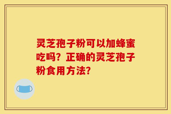 灵芝孢子粉可以加蜂蜜吃吗?正确的灵芝孢子粉食用方法?-第1张图片-灵芝之家 灵芝孢子粉可以加蜂蜜吃吗?正确的灵芝孢子粉食用方法?-第1张图片-灵芝之家