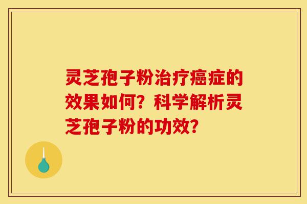 灵芝孢子粉治疗癌症的效果如何？科学解析灵芝孢子粉的功效？-第1张图片-灵芝之家