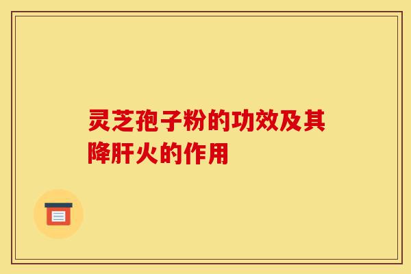灵芝孢子粉的功效及其降肝火的作用-第1张图片-灵芝之家