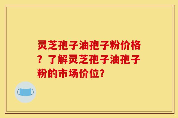 灵芝孢子油孢子粉价格?了解灵芝孢子油孢子粉的市场价位?-第1张图片-灵芝之家 灵芝孢子油孢子粉价格?了解灵芝孢子油孢子粉的市场价位?-第1张图片-灵芝之家