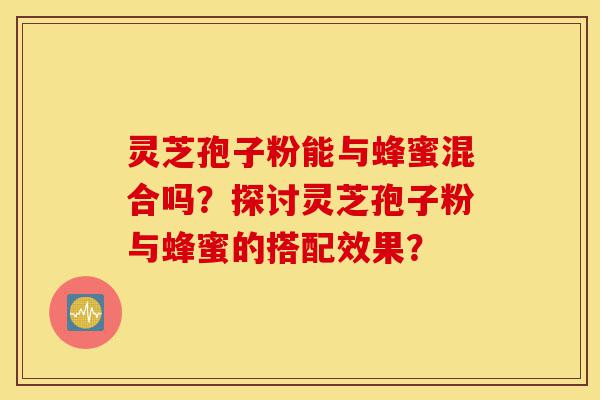 灵芝孢子粉能与蜂蜜混合吗?探讨灵芝孢子粉与蜂蜜的搭配效果?-第1张图片-灵芝之家 灵芝孢子粉能与蜂蜜混合吗?探讨灵芝孢子粉与蜂蜜的搭配效果?-第1张图片-灵芝之家