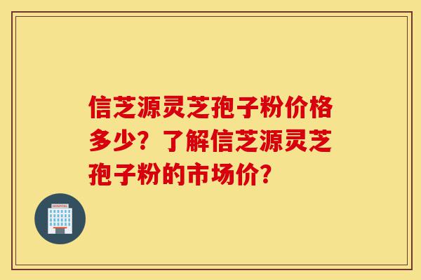 信芝源灵芝孢子粉价格多少?了解信芝源灵芝孢子粉的市场价?-第1张图片-灵芝之家 信芝源灵芝孢子粉价格多少?了解信芝源灵芝孢子粉的市场价?-第1张图片-灵芝之家