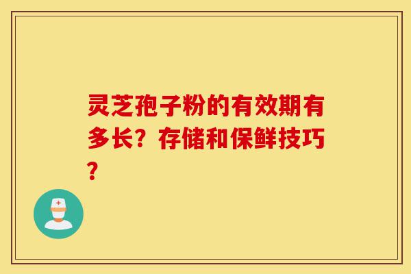 灵芝孢子粉的有效期有多长?存储和保鲜技巧?-第1张图片-灵芝之家 灵芝孢子粉的有效期有多长?存储和保鲜技巧?-第1张图片-灵芝之家