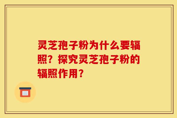灵芝孢子粉为什么要辐照？探究灵芝孢子粉的辐照作用？-第1张图片-灵芝之家