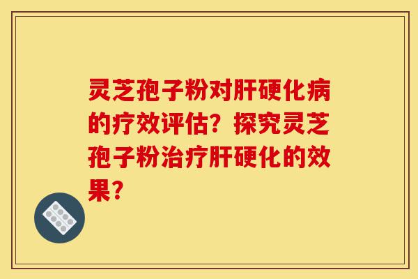 灵芝孢子粉对肝硬化病的疗效评估？探究灵芝孢子粉治疗肝硬化的效果？-第1张图片-灵芝之家