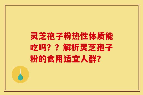 灵芝孢子粉热性体质能吃吗??解析灵芝孢子粉的食用适宜人群?-第1张图片-灵芝之家 灵芝孢子粉热性体质能吃吗??解析灵芝孢子粉的食用适宜人群?-第1张图片-灵芝之家