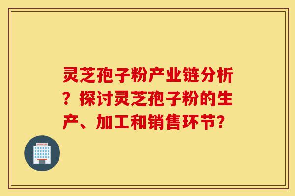 灵芝孢子粉产业链分析?探讨灵芝孢子粉的生产、加工和销售环节?-第1张图片-灵芝之家 灵芝孢子粉产业链分析?探讨灵芝孢子粉的生产、加工和销售环节?-第1张图片-灵芝之家