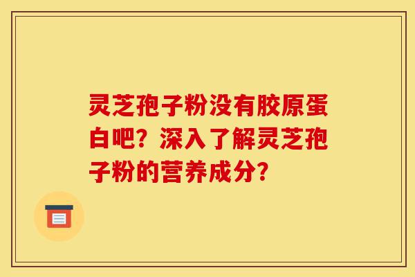 灵芝孢子粉没有胶原蛋白吧？深入了解灵芝孢子粉的营养成分？-第1张图片-灵芝之家