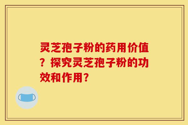 灵芝孢子粉的药用价值？探究灵芝孢子粉的功效和作用？-第1张图片-灵芝之家