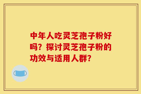 中年人吃灵芝孢子粉好吗?探讨灵芝孢子粉的功效与适用人群?-第1张图片-灵芝之家 中年人吃灵芝孢子粉好吗?探讨灵芝孢子粉的功效与适用人群?-第1张图片-灵芝之家