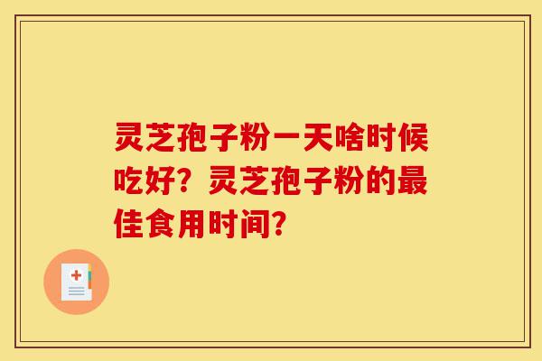 灵芝孢子粉一天啥时候吃好?灵芝孢子粉的最佳食用时间?-第1张图片-灵芝之家 灵芝孢子粉一天啥时候吃好?灵芝孢子粉的最佳食用时间?-第1张图片-灵芝之家
