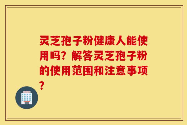 灵芝孢子粉健康人能使用吗?解答灵芝孢子粉的使用范围和注意事项?-第1张图片-灵芝之家 灵芝孢子粉健康人能使用吗?解答灵芝孢子粉的使用范围和注意事项?-第1张图片-灵芝之家