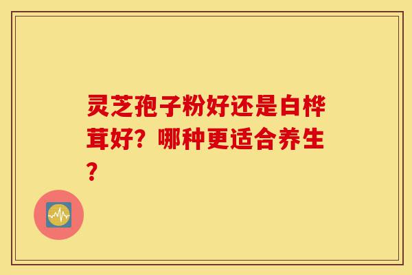 灵芝孢子粉好还是白桦茸好?哪种更适合养生?-第1张图片-灵芝之家 灵芝孢子粉好还是白桦茸好?哪种更适合养生?-第1张图片-灵芝之家