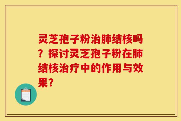灵芝孢子粉治肺结核吗?探讨灵芝孢子粉在肺结核治疗中的作用与效果?-第1张图片-灵芝之家 灵芝孢子粉治肺结核吗?探讨灵芝孢子粉在肺结核治疗中的作用与效果?-第1张图片-灵芝之家