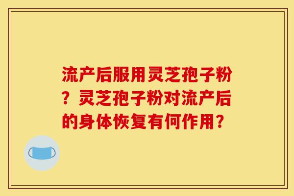 流产后服用灵芝孢子粉?灵芝孢子粉对流产后的身体恢复有何作用?-第1张图片-灵芝之家 流产后服用灵芝孢子粉?灵芝孢子粉对流产后的身体恢复有何作用?-第1张图片-灵芝之家