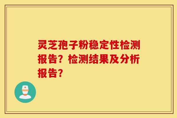 灵芝孢子粉稳定性检测报告?检测结果及分析报告?-第1张图片-灵芝之家 灵芝孢子粉稳定性检测报告?检测结果及分析报告?-第1张图片-灵芝之家