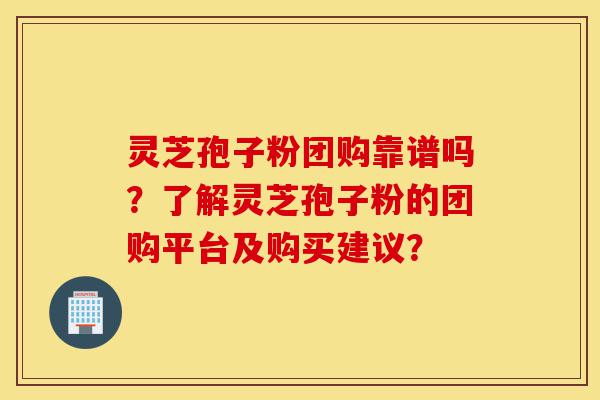 灵芝孢子粉团购靠谱吗?了解灵芝孢子粉的团购平台及购买建议?-第1张图片-灵芝之家 灵芝孢子粉团购靠谱吗?了解灵芝孢子粉的团购平台及购买建议?-第1张图片-灵芝之家