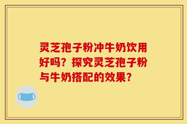 灵芝孢子粉冲牛奶饮用好吗?探究灵芝孢子粉与牛奶搭配的效果?-第1张图片-灵芝之家 灵芝孢子粉冲牛奶饮用好吗?探究灵芝孢子粉与牛奶搭配的效果?-第1张图片-灵芝之家