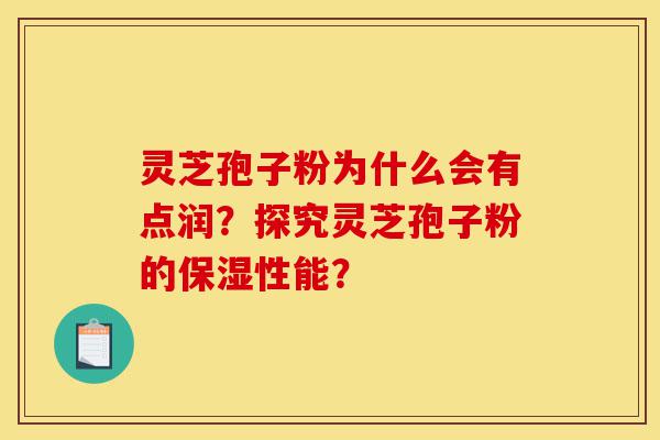 灵芝孢子粉为什么会有点润?探究灵芝孢子粉的保湿性能?-第1张图片-灵芝之家 灵芝孢子粉为什么会有点润?探究灵芝孢子粉的保湿性能?-第1张图片-灵芝之家