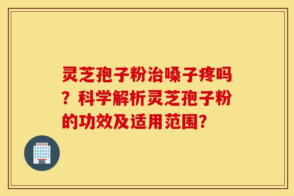 灵芝孢子粉治嗓子疼吗?科学解析灵芝孢子粉的功效及适用范围?-第1张图片-灵芝之家 灵芝孢子粉治嗓子疼吗?科学解析灵芝孢子粉的功效及适用范围?-第1张图片-灵芝之家