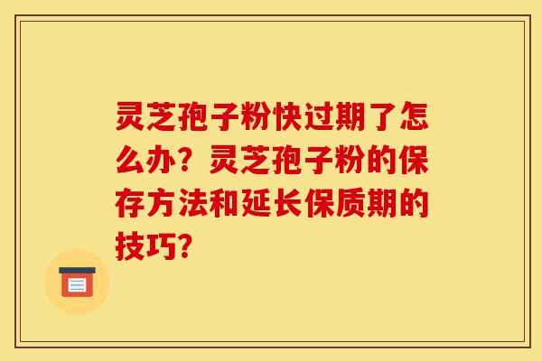 灵芝孢子粉快过期了怎么办?灵芝孢子粉的保存方法和延长保质期的技巧?-第1张图片-灵芝之家 灵芝孢子粉快过期了怎么办?灵芝孢子粉的保存方法和延长保质期的技巧?-第1张图片-灵芝之家
