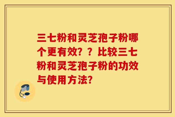 三七粉和灵芝孢子粉哪个更有效??比较三七粉和灵芝孢子粉的功效与使用方法?-第1张图片-灵芝之家 三七粉和灵芝孢子粉哪个更有效??比较三七粉和灵芝孢子粉的功效与使用方法?-第1张图片-灵芝之家