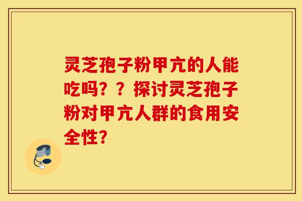 灵芝孢子粉甲亢的人能吃吗??探讨灵芝孢子粉对甲亢人群的食用安全性?-第1张图片-灵芝之家 灵芝孢子粉甲亢的人能吃吗??探讨灵芝孢子粉对甲亢人群的食用安全性?-第1张图片-灵芝之家