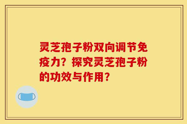 灵芝孢子粉双向调节免疫力?探究灵芝孢子粉的功效与作用?-第1张图片-灵芝之家 灵芝孢子粉双向调节免疫力?探究灵芝孢子粉的功效与作用?-第1张图片-灵芝之家