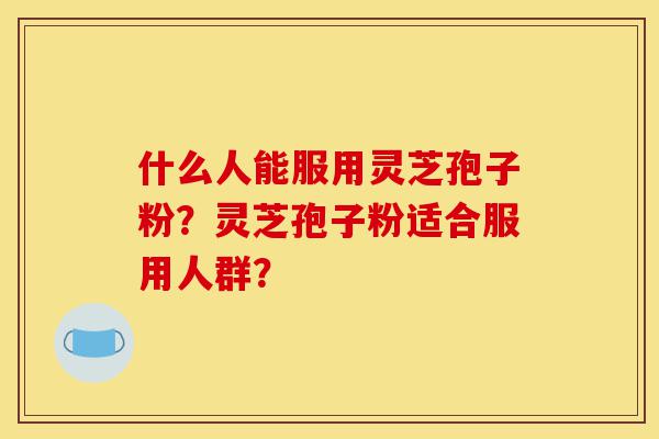 什么人能服用灵芝孢子粉?灵芝孢子粉适合服用人群?-第1张图片-灵芝之家 什么人能服用灵芝孢子粉?灵芝孢子粉适合服用人群?-第1张图片-灵芝之家