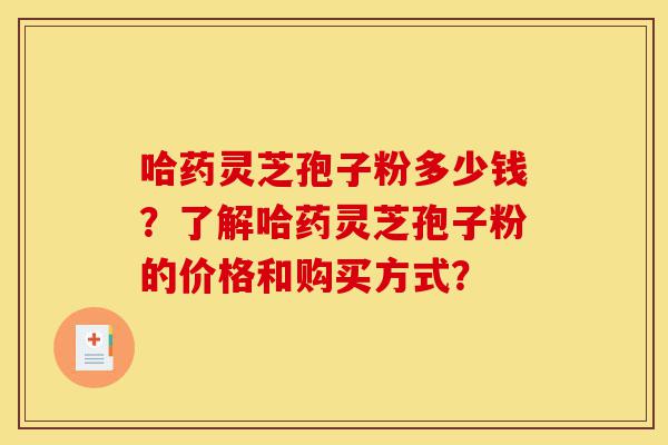 哈药灵芝孢子粉多少钱?了解哈药灵芝孢子粉的价格和购买方式?-第1张图片-灵芝之家 哈药灵芝孢子粉多少钱?了解哈药灵芝孢子粉的价格和购买方式?-第1张图片-灵芝之家