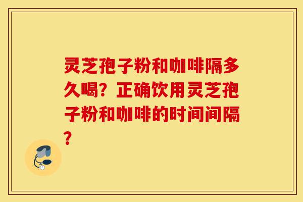 灵芝孢子粉和咖啡隔多久喝?正确饮用灵芝孢子粉和咖啡的时间间隔?-第1张图片-灵芝之家 灵芝孢子粉和咖啡隔多久喝?正确饮用灵芝孢子粉和咖啡的时间间隔?-第1张图片-灵芝之家