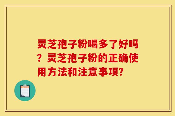 灵芝孢子粉喝多了好吗？灵芝孢子粉的正确使用方法和注意事项？-第1张图片-灵芝之家