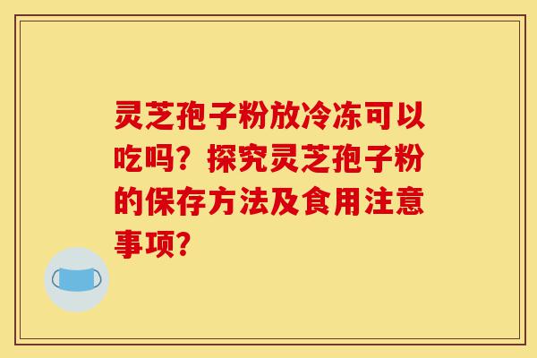 灵芝孢子粉放冷冻可以吃吗?探究灵芝孢子粉的保存方法及食用注意事项?-第1张图片-灵芝之家 灵芝孢子粉放冷冻可以吃吗?探究灵芝孢子粉的保存方法及食用注意事项?-第1张图片-灵芝之家
