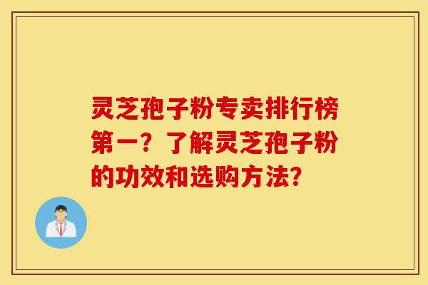 灵芝孢子粉专卖排行榜第一?了解灵芝孢子粉的功效和选购方法?-第1张图片-灵芝之家 灵芝孢子粉专卖排行榜第一?了解灵芝孢子粉的功效和选购方法?-第1张图片-灵芝之家
