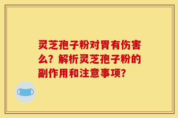 灵芝孢子粉对胃有伤害么?解析灵芝孢子粉的副作用和注意事项?-第1张图片-灵芝之家 灵芝孢子粉对胃有伤害么?解析灵芝孢子粉的副作用和注意事项?-第1张图片-灵芝之家